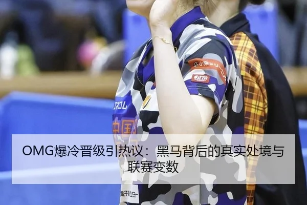 OMG爆冷晋级引热议：黑马背后的真实处境与联赛变数