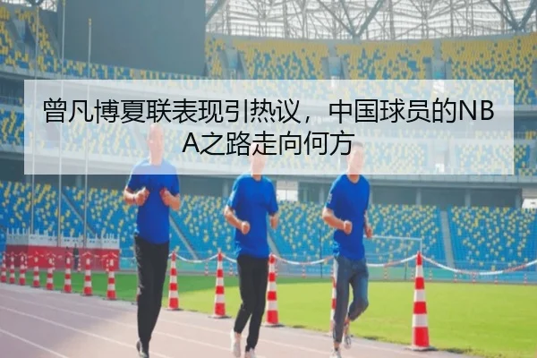 曾凡博夏联表现引热议，中国球员的NBA之路走向何方