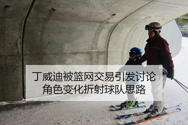 丁威迪被篮网交易引发讨论 角色变化折射球队思路